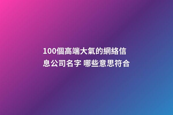 100個高端大氣的網絡信息公司名字 哪些意思符合-第1張-公司起名-玄機派